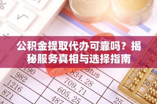盐津公积金提取代办可靠吗？揭秘服务真相与选择指南