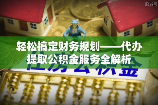 盐津轻松搞定财务规划——代办提取公积金服务全解析