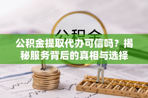 盐津公积金提取代办可信吗？揭秘服务背后的真相与选择