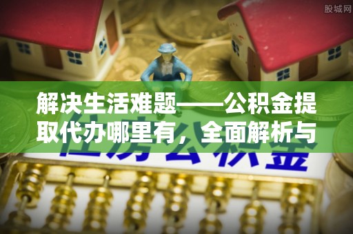 盐津解决生活难题——公积金提取代办哪里有，全面解析与服务推荐