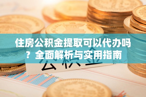 盐津住房公积金提取可以代办吗？全面解析与实用指南