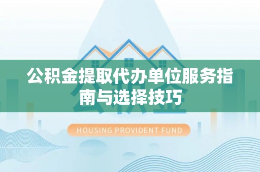 盐津公积金提取代办单位服务指南与选择技巧