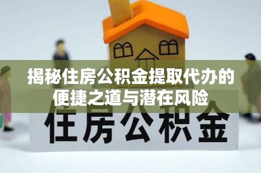 盐津揭秘住房公积金提取代办的便捷之道与潜在风险
