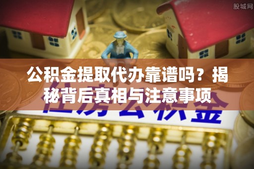 盐津公积金提取代办靠谱吗？揭秘背后真相与注意事项