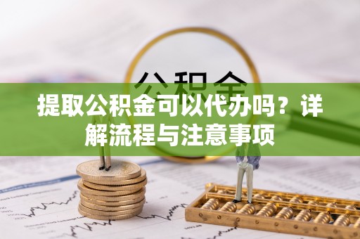 盐津提取公积金可以代办吗？详解流程与注意事项