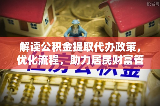 盐津解读公积金提取代办政策，优化流程，助力居民财富管理