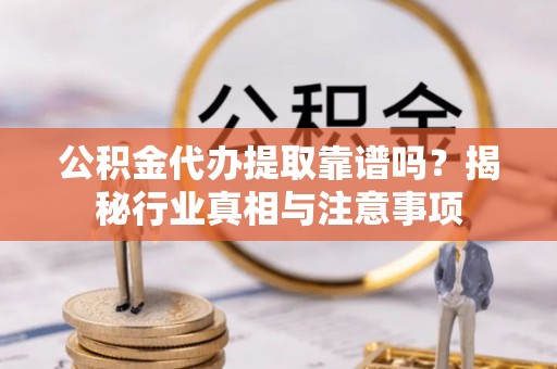 盐津公积金代办提取靠谱吗？揭秘行业真相与注意事项
