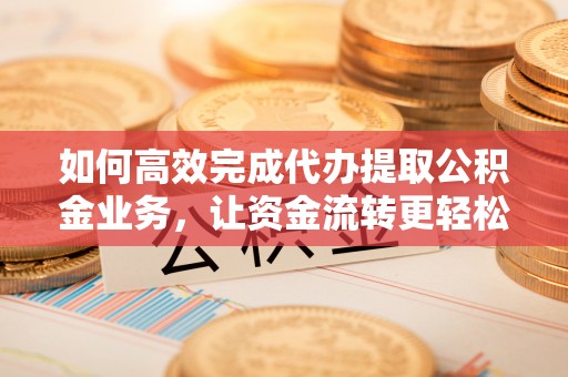 盐津如何高效完成代办提取公积金业务，让资金流转更轻松