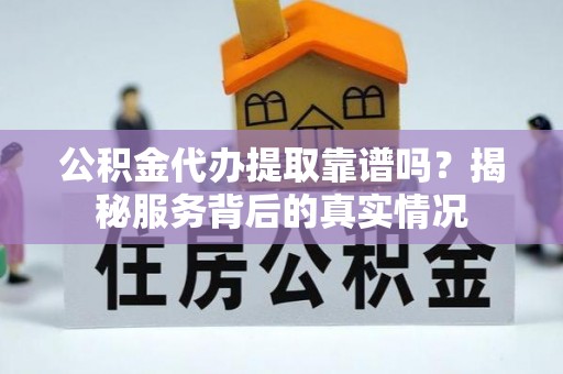 盐津公积金代办提取靠谱吗？揭秘服务背后的真实情况