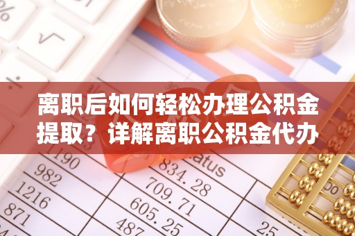 盐津离职后如何轻松办理公积金提取？详解离职公积金代办提取流程