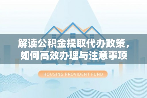 盐津解读公积金提取代办政策，如何高效办理与注意事项