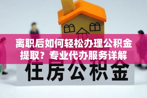 盐津离职后如何轻松办理公积金提取？专业代办服务详解