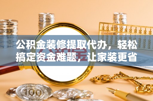 盐津公积金装修提取代办，轻松搞定资金难题，让家装更省心