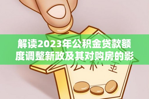 盐津解读2023年公积金贷款额度调整新政及其对购房的影响