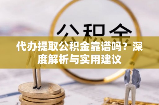 盐津代办提取公积金靠谱吗？深度解析与实用建议