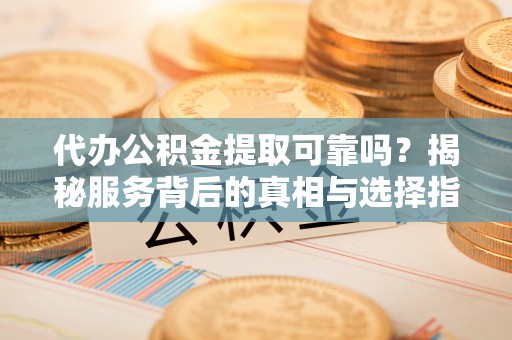 盐津代办公积金提取可靠吗？揭秘服务背后的真相与选择指南