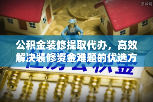 盐津公积金装修提取代办，高效解决装修资金难题的优选方案