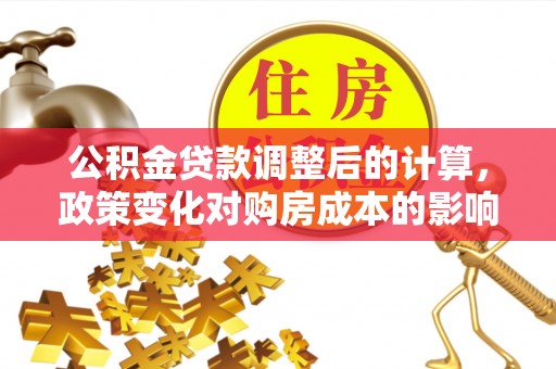 盐津公积金贷款调整后的计算，政策变化对购房成本的影响与应对策略