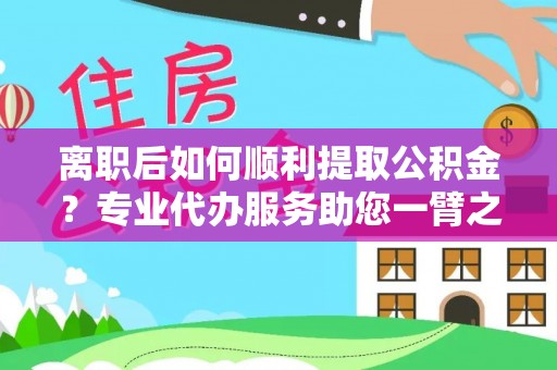 盐津离职后如何顺利提取公积金？专业代办服务助您一臂之力