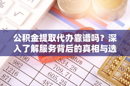 盐津公积金提取代办靠谱吗？深入了解服务背后的真相与选择指南