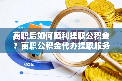 盐津离职后如何顺利提取公积金？离职公积金代办提取服务助力无忧办理