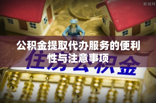 盐津公积金提取代办服务的便利性与注意事项