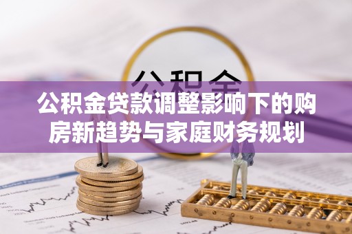 盐津公积金贷款调整影响下的购房新趋势与家庭财务规划
