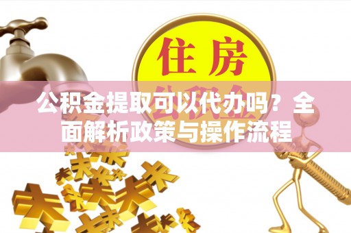 盐津公积金提取可以代办吗？全面解析政策与操作流程