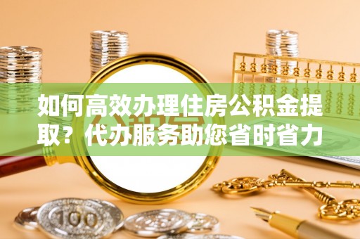 盐津如何高效办理住房公积金提取？代办服务助您省时省力