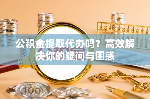 盐津公积金提取代办吗？高效解决你的疑问与困惑