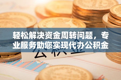 盐津轻松解决资金周转问题，专业服务助您实现代办公积金提取