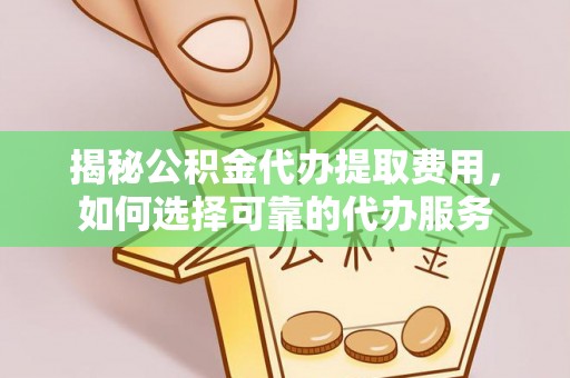 盐津揭秘公积金代办提取费用，如何选择可靠的代办服务