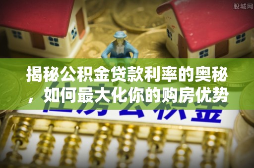 盐津揭秘公积金贷款利率的奥秘，如何最大化你的购房优势