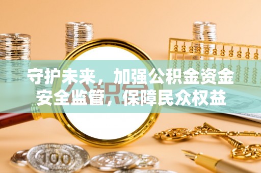 盐津守护未来，加强公积金资金安全监管，保障民众权益