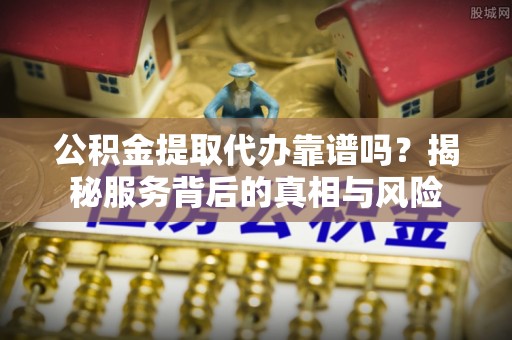 盐津公积金提取代办靠谱吗？揭秘服务背后的真相与风险