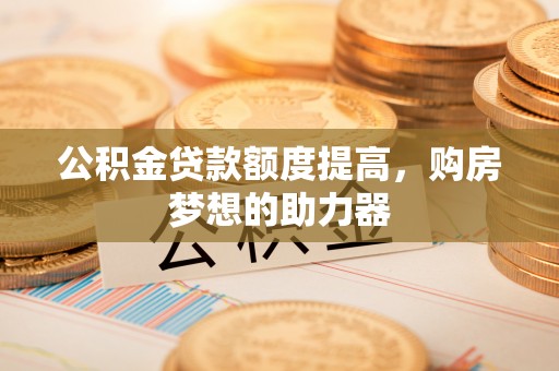 盐津公积金贷款额度提高，购房梦想的助力器