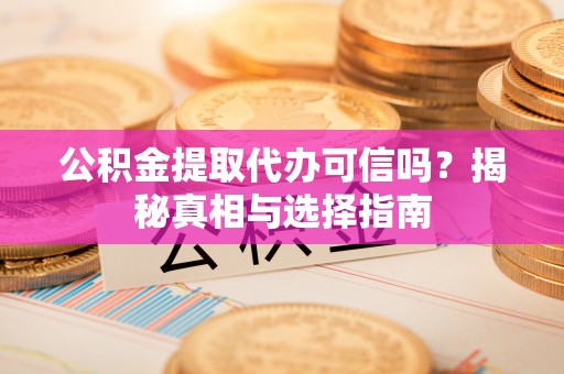 盐津公积金提取代办可信吗？揭秘真相与选择指南