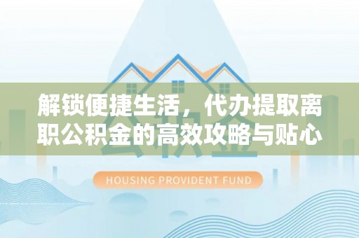 盐津解锁便捷生活，代办提取离职公积金的高效攻略与贴心建议
