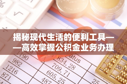 盐津揭秘现代生活的便利工具——高效掌握公积金业务办理流程的关键步骤