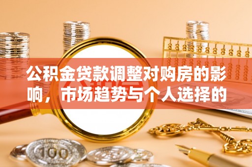 盐津公积金贷款调整对购房的影响，市场趋势与个人选择的深度解析