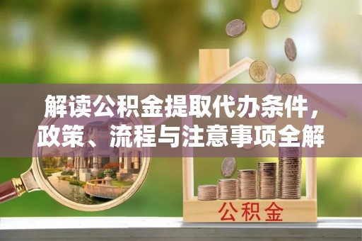 盐津解读公积金提取代办条件，政策、流程与注意事项全解析