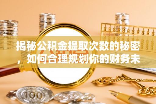 盐津揭秘公积金提取次数的秘密，如何合理规划你的财务未来