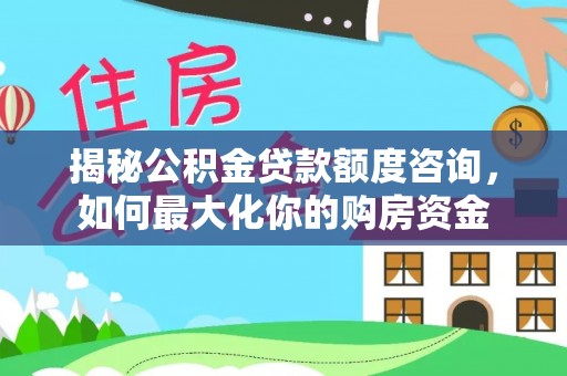 盐津揭秘公积金贷款额度咨询，如何最大化你的购房资金