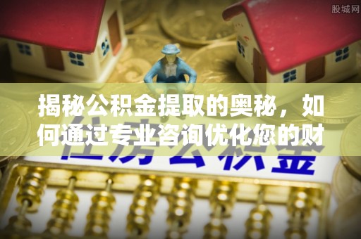 盐津揭秘公积金提取的奥秘，如何通过专业咨询优化您的财务规划