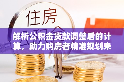 盐津解析公积金贷款调整后的计算，助力购房者精准规划未来