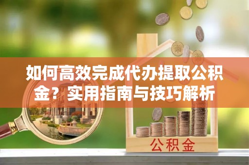 盐津如何高效完成代办提取公积金？实用指南与技巧解析