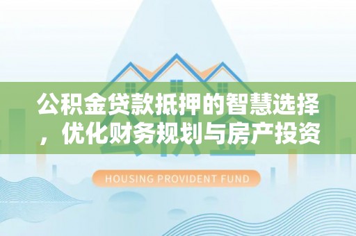 盐津公积金贷款抵押的智慧选择，优化财务规划与房产投资