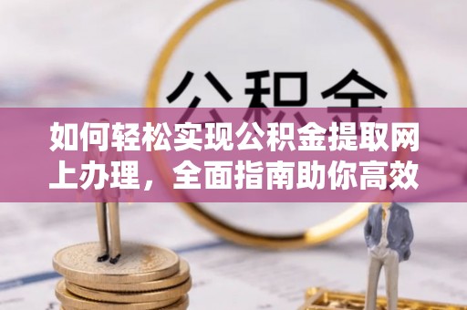 盐津如何轻松实现公积金提取网上办理，全面指南助你高效完成