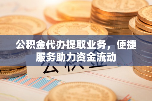 盐津公积金代办提取业务，便捷服务助力资金流动