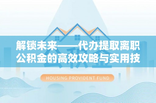 盐津解锁未来——代办提取离职公积金的高效攻略与实用技巧